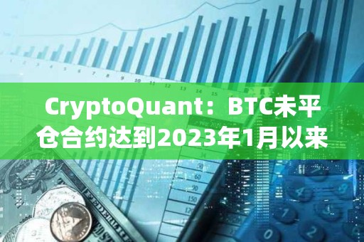 CryptoQuant：BTC未平倉合約達到2023年1月以來最高