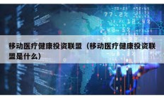 移動(dòng)醫(yī)療健康投資聯(lián)盟（移動(dòng)醫(yī)療健康投資聯(lián)盟是什么）