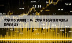 大學(xué)生投資理財(cái)工具（大學(xué)生投資理財(cái)現(xiàn)狀及趨勢建議）