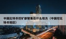 中國比特幣挖礦都聚集在什么地方（中國挖比特幣地區）