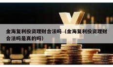 金海復利投資理財合法嗎（金海復利投資理財合法嗎是真的嗎）