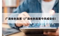 廣晟有色股票（廣晟有色股票今天成交價）