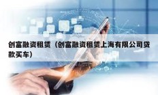創富融資租賃（創富融資租賃上海有限公司貸款買車）