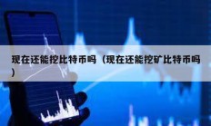 現(xiàn)在還能挖比特幣嗎（現(xiàn)在還能挖礦比特幣嗎）