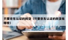 只要京東認(rèn)證的網(wǎng)貸（只要京東認(rèn)證的網(wǎng)貸有哪些）