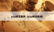 p2p網(wǎng)貸案例（p2p網(wǎng)貸新聞）