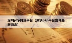 深圳p2p網貸平臺（深圳p2p平臺案件最新消息）