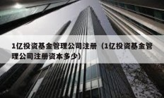 1億投資基金管理公司注冊（1億投資基金管理公司注冊資本多少）