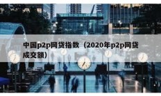 中國p2p網貸指數（2020年p2p網貸成交額）