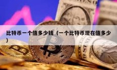 比特幣一個(gè)值多少錢（一個(gè)比特幣現(xiàn)在值多少）