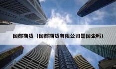 國(guó)都期貨（國(guó)都期貨有限公司是國(guó)企嗎）