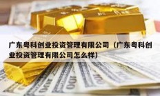 廣東粵科創業投資管理有限公司（廣東粵科創業投資管理有限公司怎么樣）