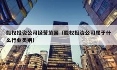 股權投資公司經營范圍（股權投資公司屬于什么行業類別）