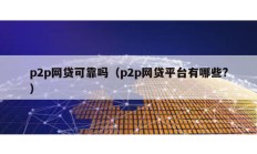 p2p網(wǎng)貸可靠嗎（p2p網(wǎng)貸平臺有哪些?）