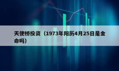 天使橋投資（1973年陽歷4月25日是金命嗎）