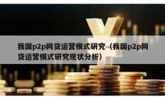 我國(guó)p2p網(wǎng)貸運(yùn)營(yíng)模式研究（我國(guó)p2p網(wǎng)貸運(yùn)營(yíng)模式研究現(xiàn)狀分析）