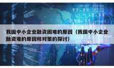 我國中小企業(yè)融資困難的原因（我國中小企業(yè)融資難的原因和對策的探討）