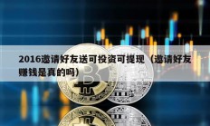 2016邀請好友送可投資可提現（邀請好友賺錢是真的嗎）