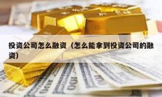 投資公司怎么融資（怎么能拿到投資公司的融資）