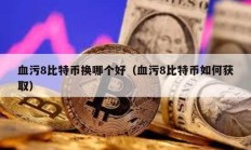 血污8比特幣換哪個好（血污8比特幣如何獲取）