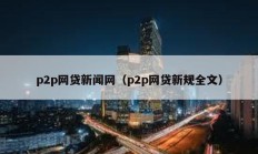 p2p網(wǎng)貸新聞網(wǎng)（p2p網(wǎng)貸新規(guī)全文）