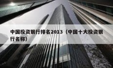 中國投資銀行排名2013（中國十大投資銀行名稱）