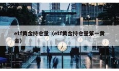 etf黃金持倉(cāng)量（etf黃金持倉(cāng)量第一黃金）