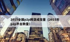 2015全國p2p網(wǎng)貸成交量（2015年p2p平臺數(shù)量）