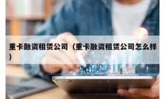 重卡融資租賃公司（重卡融資租賃公司怎么樣）