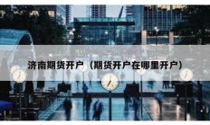 濟(jì)南期貨開戶（期貨開戶在哪里開戶）