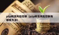 p2p網(wǎng)貸風(fēng)險(xiǎn)控制（p2p網(wǎng)貸風(fēng)險(xiǎn)控制有哪些方法）