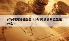 p2p網貸貿易壁壘（p2p網貸貿易壁壘是什么）