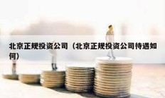北京正規投資公司（北京正規投資公司待遇如何）