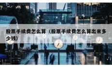 股票手續費怎么算（股票手續費怎么算出來多少錢）