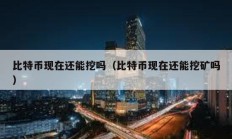 比特幣現在還能挖嗎（比特幣現在還能挖礦嗎）