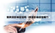 做網貸影響征信嗎（網貸影響征信嘛?）