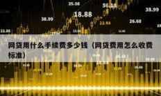 網(wǎng)貸用什么手續(xù)費多少錢（網(wǎng)貸費用怎么收費標準）