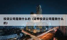 投資公司是做什么的（證券投資公司是做什么的）
