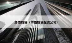 濟(jì)南期貨（濟(jì)南期貨配資公司）