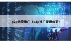 p2p網貸推廣（p2p推廣渠道公司）