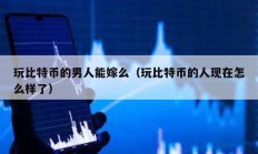 玩比特幣的男人能嫁么（玩比特幣的人現(xiàn)在怎么樣了）