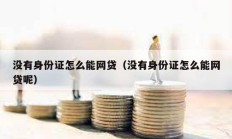 沒有身份證怎么能網(wǎng)貸（沒有身份證怎么能網(wǎng)貸呢）