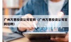 廣州萬惠投資公司官網（廣州萬惠投資公司官網招聘）