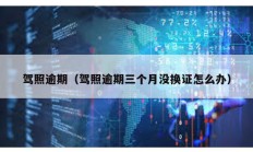 駕照逾期（駕照逾期三個月沒換證怎么辦）