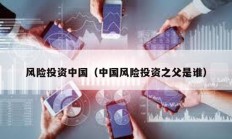 風(fēng)險(xiǎn)投資中國(guó)（中國(guó)風(fēng)險(xiǎn)投資之父是誰(shuí)）
