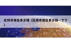 比特幣現(xiàn)在多少錢(qián)（比特幣現(xiàn)在多少錢(qián)一個(gè)了）