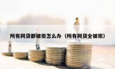 所有網(wǎng)貸都被拒怎么辦（所有網(wǎng)貸全被拒）