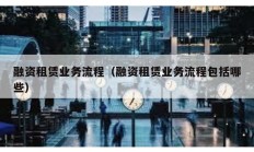 融資租賃業(yè)務(wù)流程（融資租賃業(yè)務(wù)流程包括哪些）