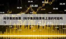 際華集團(tuán)股票（際華集團(tuán)股票有上漲的可能嗎?）