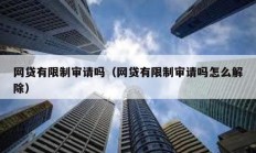 網貸有限制審請嗎（網貸有限制審請嗎怎么解除）